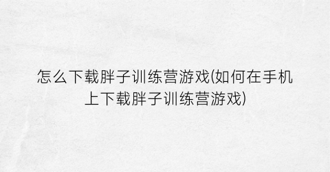 “怎么下载胖子训练营游戏(如何在手机上下载胖子训练营游戏)