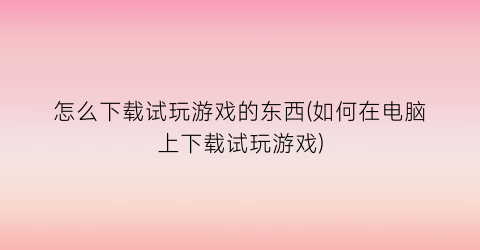 怎么下载试玩游戏的东西(如何在电脑上下载试玩游戏)