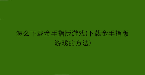 怎么下载金手指版游戏(下载金手指版游戏的方法)