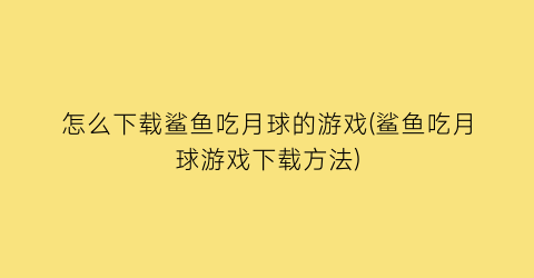 “怎么下载鲨鱼吃月球的游戏(鲨鱼吃月球游戏下载方法)