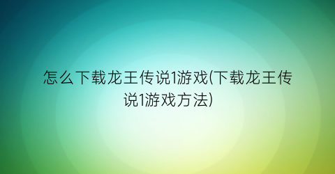 “怎么下载龙王传说1游戏(下载龙王传说1游戏方法)