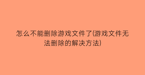 “怎么不能删除游戏文件了(游戏文件无法删除的解决方法)