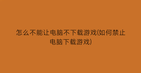 “怎么不能让电脑不下载游戏(如何禁止电脑下载游戏)