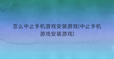 “怎么中止手机游戏安装游戏(中止手机游戏安装游戏)