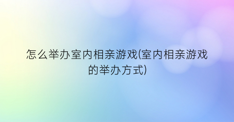 怎么举办室内相亲游戏(室内相亲游戏的举办方式)