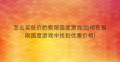 怎么买低价的极限国度游戏(如何在极限国度游戏中找到优惠价格)