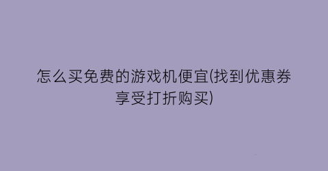 “怎么买免费的游戏机便宜(找到优惠券享受打折购买)