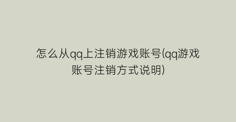 “怎么从qq上注销游戏账号(qq游戏账号注销方式说明)