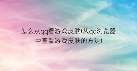 “怎么从qq看游戏皮肤(从qq浏览器中查看游戏皮肤的方法)