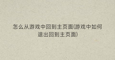 怎么从游戏中回到主页面(游戏中如何退出回到主页面)