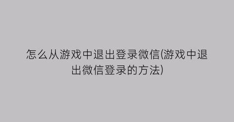 “怎么从游戏中退出登录微信(游戏中退出微信登录的方法)