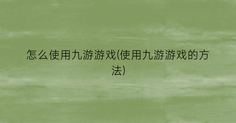 “怎么使用九游游戏(使用九游游戏的方法)