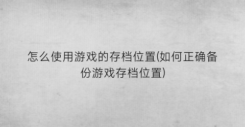 “怎么使用游戏的存档位置(如何正确备份游戏存档位置)