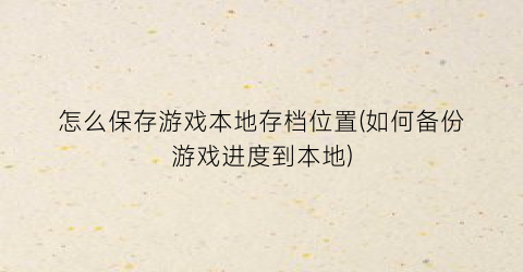 “怎么保存游戏本地存档位置(如何备份游戏进度到本地)