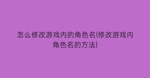 “怎么修改游戏内的角色名(修改游戏内角色名的方法)