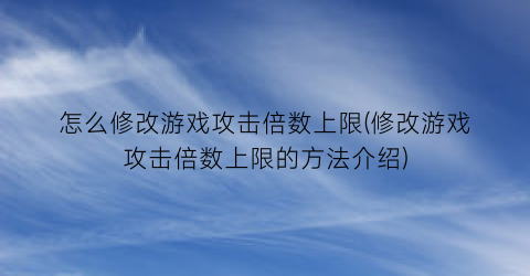 “怎么修改游戏攻击倍数上限(修改游戏攻击倍数上限的方法介绍)