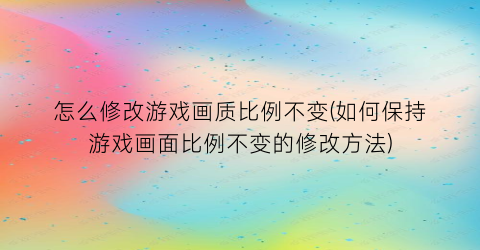 “怎么修改游戏画质比例不变(如何保持游戏画面比例不变的修改方法)