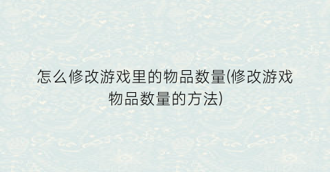 怎么修改游戏里的物品数量(修改游戏物品数量的方法)