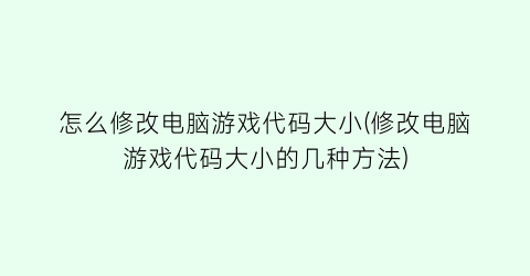 怎么修改电脑游戏代码大小(修改电脑游戏代码大小的几种方法)