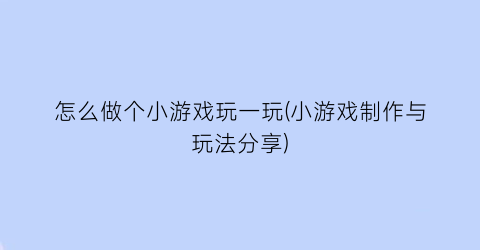 怎么做个小游戏玩一玩(小游戏制作与玩法分享)