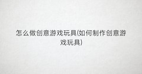 “怎么做创意游戏玩具(如何制作创意游戏玩具)