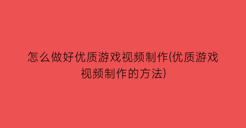 “怎么做好优质游戏视频制作(优质游戏视频制作的方法)