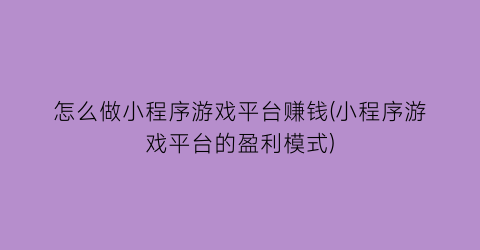 “怎么做小程序游戏平台赚钱(小程序游戏平台的盈利模式)