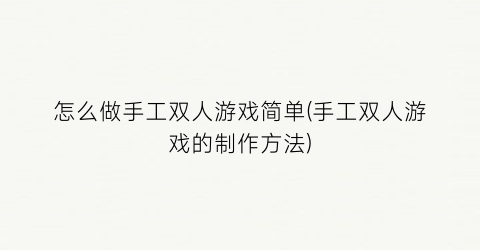 “怎么做手工双人游戏简单(手工双人游戏的制作方法)