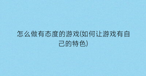 “怎么做有态度的游戏(如何让游戏有自己的特色)