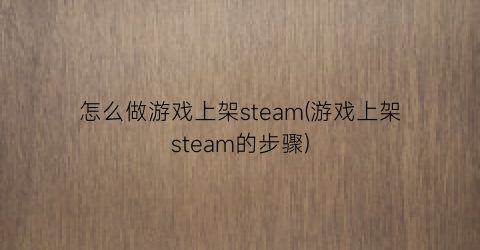 怎么做游戏上架steam(游戏上架steam的步骤)