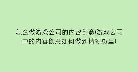 怎么做游戏公司的内容创意(游戏公司中的内容创意如何做到精彩纷呈)