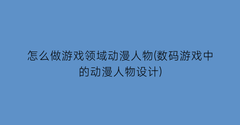 怎么做游戏领域动漫人物(数码游戏中的动漫人物设计)