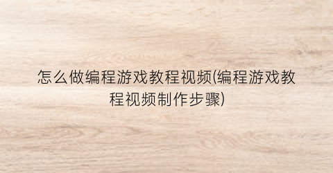 “怎么做编程游戏教程视频(编程游戏教程视频制作步骤)