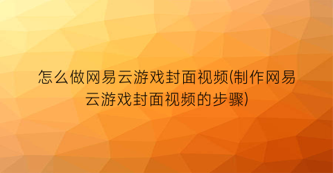 怎么做网易云游戏封面视频(制作网易云游戏封面视频的步骤)