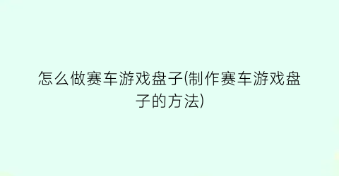 怎么做赛车游戏盘子(制作赛车游戏盘子的方法)