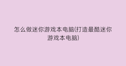 “怎么做迷你游戏本电脑(打造最酷迷你游戏本电脑)