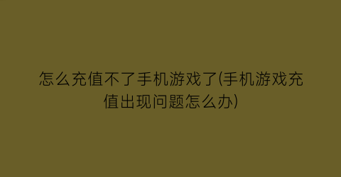 “怎么充值不了手机游戏了(手机游戏充值出现问题怎么办)