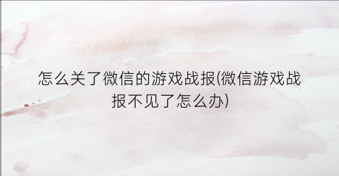 “怎么关了微信的游戏战报(微信游戏战报不见了怎么办)