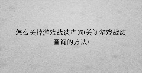 怎么关掉游戏战绩查询(关闭游戏战绩查询的方法)
