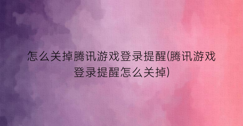 “怎么关掉腾讯游戏登录提醒(腾讯游戏登录提醒怎么关掉)