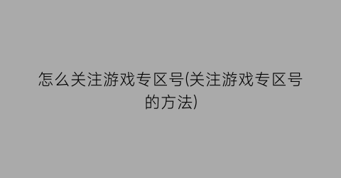 “怎么关注游戏专区号(关注游戏专区号的方法)