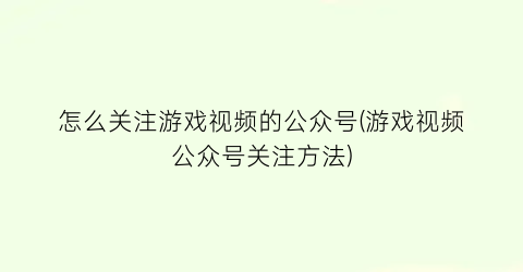 “怎么关注游戏视频的公众号(游戏视频公众号关注方法)