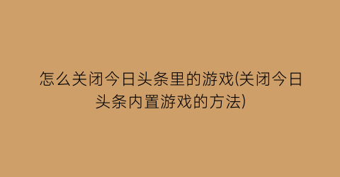 “怎么关闭今日头条里的游戏(关闭今日头条内置游戏的方法)