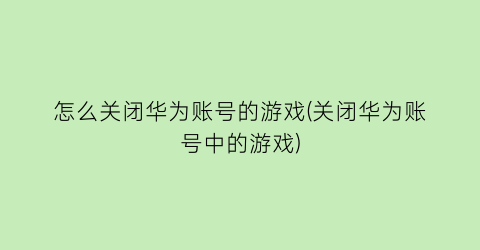 怎么关闭华为账号的游戏(关闭华为账号中的游戏)