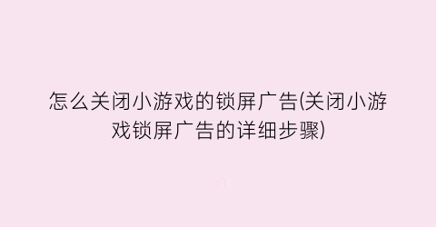 “怎么关闭小游戏的锁屏广告(关闭小游戏锁屏广告的详细步骤)