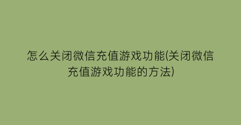 “怎么关闭微信充值游戏功能(关闭微信充值游戏功能的方法)