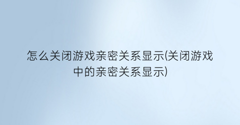 “怎么关闭游戏亲密关系显示(关闭游戏中的亲密关系显示)