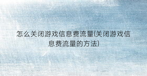 怎么关闭游戏信息费流量(关闭游戏信息费流量的方法)