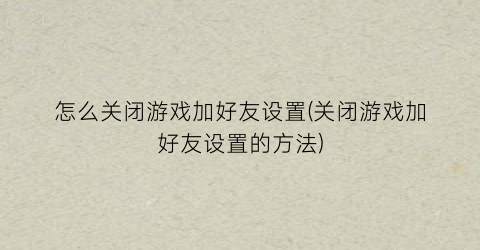 怎么关闭游戏加好友设置(关闭游戏加好友设置的方法)