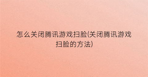 怎么关闭腾讯游戏扫脸(关闭腾讯游戏扫脸的方法)